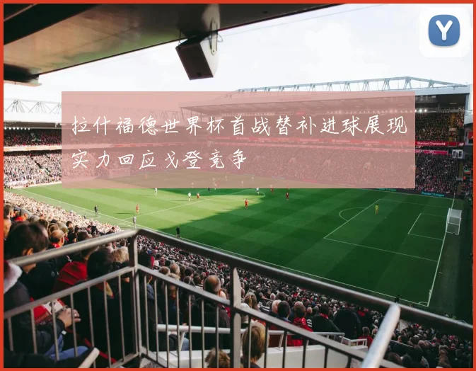 拉什福德世界杯首战替补进球展现实力回应戈登竞争