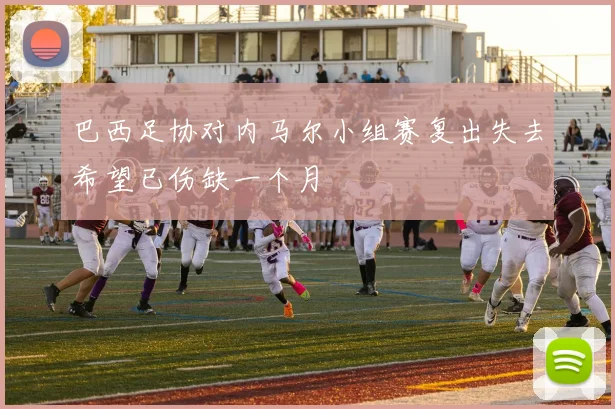 巴西足协对内马尔小组赛复出失去希望已伤缺一个月
