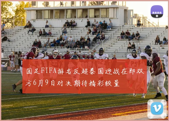 国足FIFA排名反超泰国迎战在即双方6月9日对决期待精彩较量