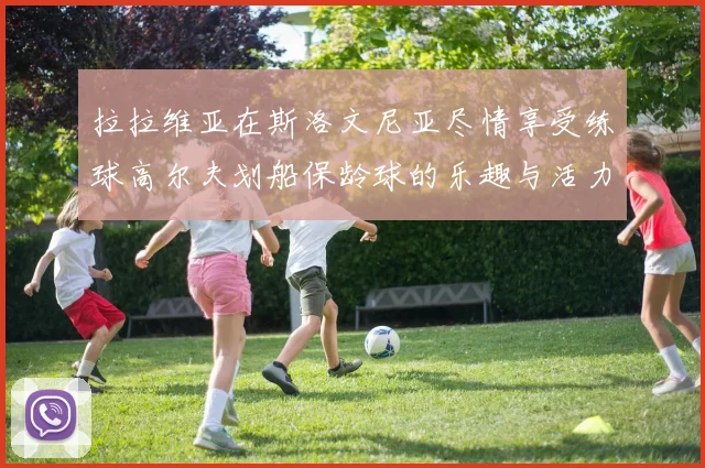拉拉维亚在斯洛文尼亚尽情享受练球高尔夫划船保龄球的乐趣与活力