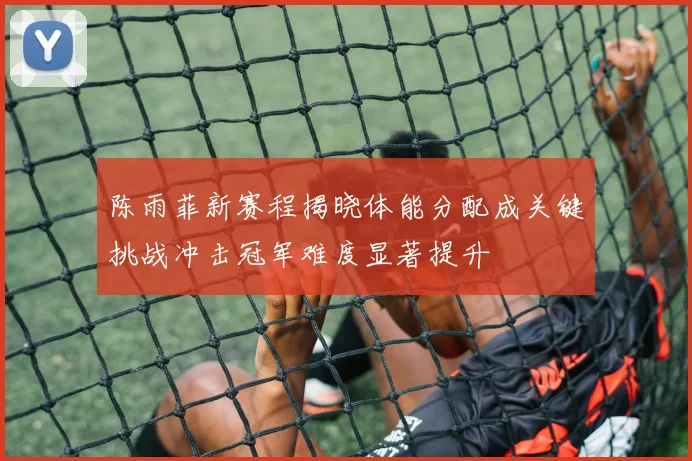 陈雨菲新赛程揭晓体能分配成关键挑战冲击冠军难度显著提升
