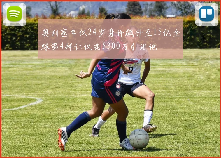 奥利塞年仅24岁身价飙升至15亿全球第4拜仁仅花5300万引进他