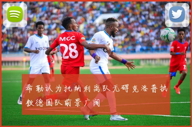 希勒认为托纳利离队无碍克洛普执教德国队前景广阔