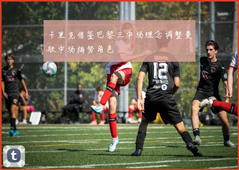卡里克借鉴巴黎三中场理念调整曼联中场梅努角色