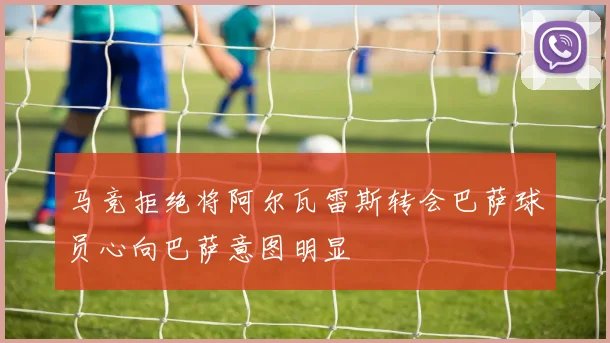 马竞拒绝将阿尔瓦雷斯转会巴萨球员心向巴萨意图明显