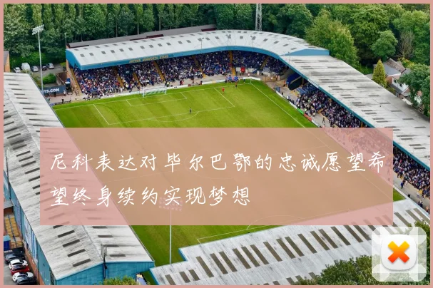 尼科表达对毕尔巴鄂的忠诚愿望希望终身续约实现梦想