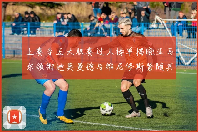 上赛季五大联赛过人榜单揭晓亚马尔领衔迪奥曼德与维尼修斯紧随其后