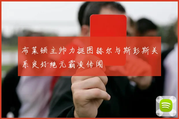布莱顿主帅力挺图赫尔与斯彭斯关系良好绝无霸凌传闻