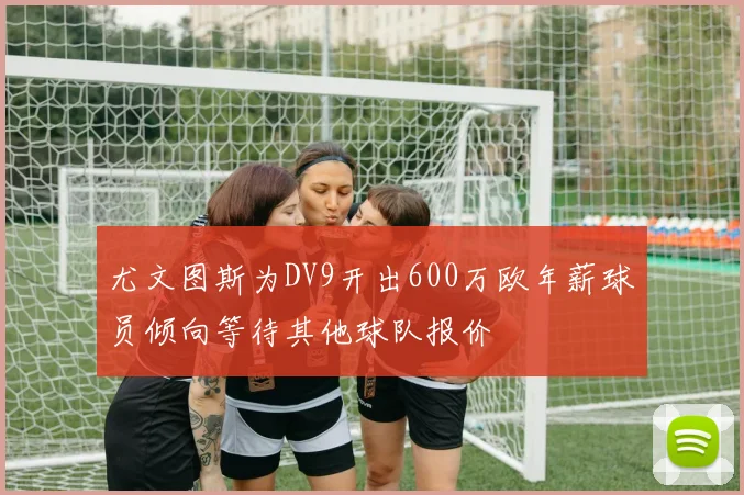 尤文图斯为DV9开出600万欧年薪球员倾向等待其他球队报价