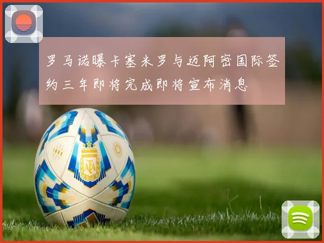罗马诺曝卡塞米罗与迈阿密国际签约三年即将完成即将宣布消息
