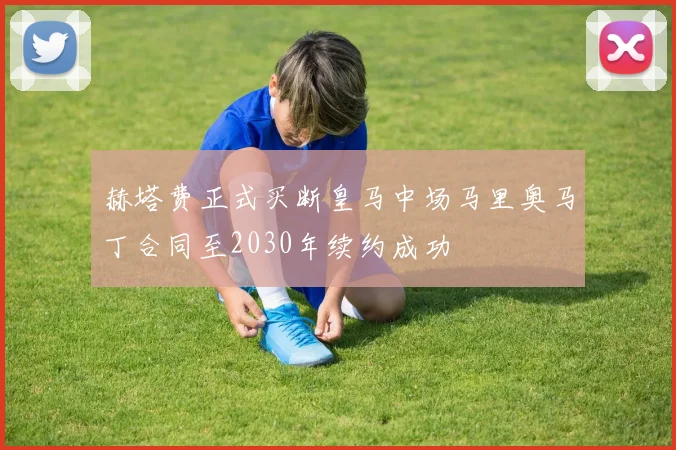 赫塔费正式买断皇马中场马里奥马丁合同至2030年续约成功