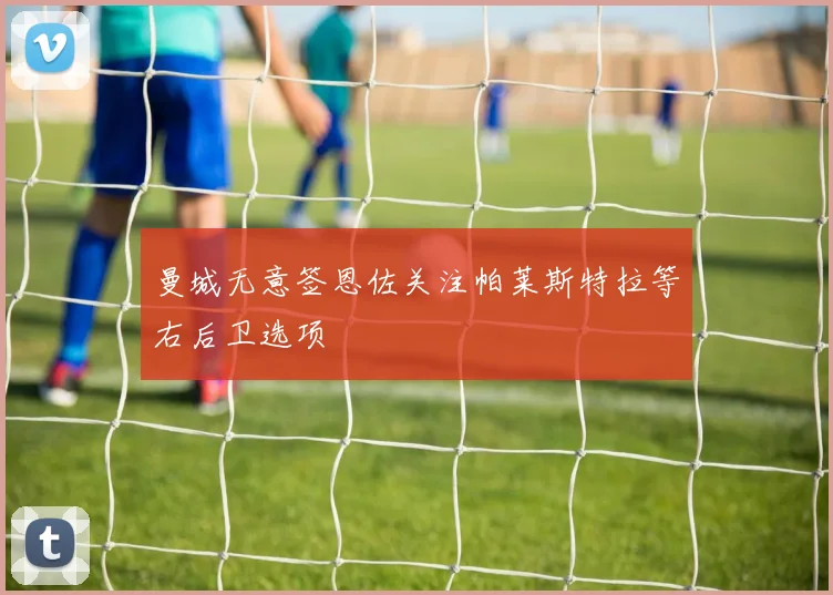 曼城无意签恩佐关注帕莱斯特拉等右后卫选项