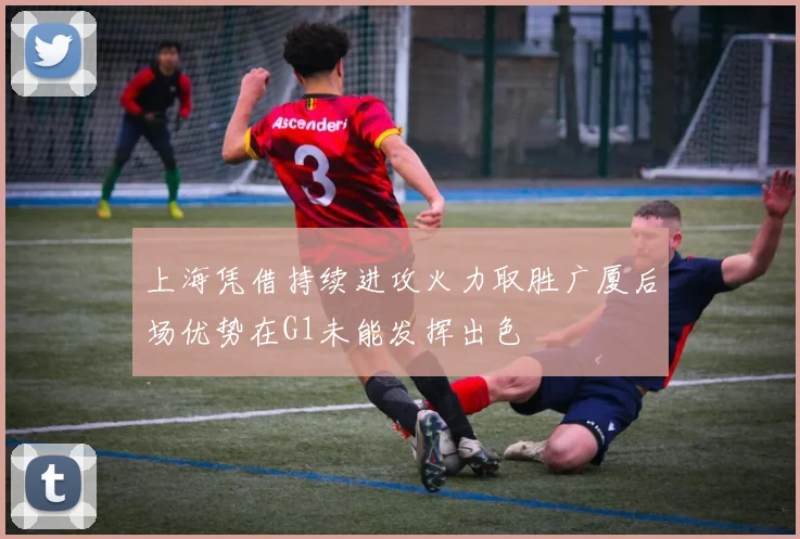 上海凭借持续进攻火力取胜广厦后场优势在G1未能发挥出色