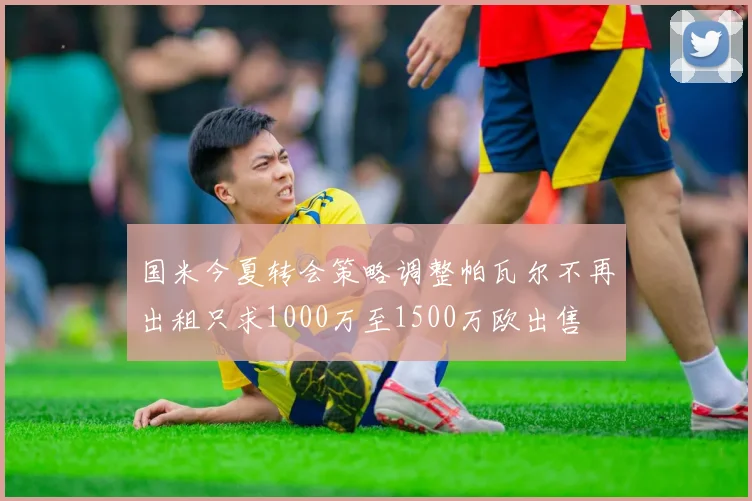 国米今夏转会策略调整帕瓦尔不再出租只求1000万至1500万欧出售