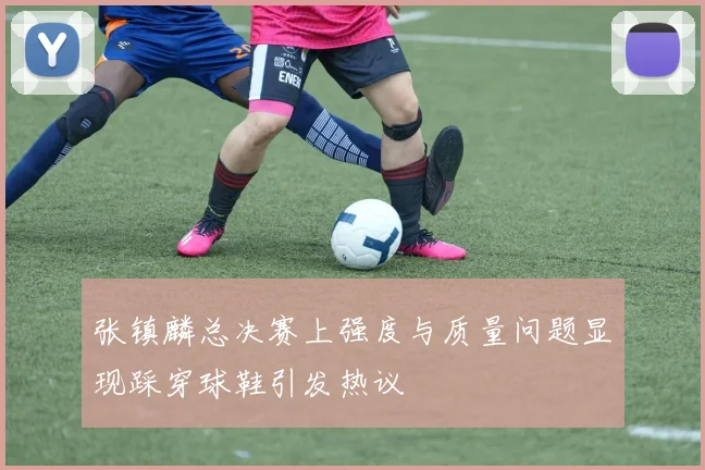 张镇麟总决赛上强度与质量问题显现踩穿球鞋引发热议