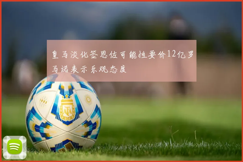 皇马淡化签恩佐可能性要价12亿罗马诺表示乐观态度