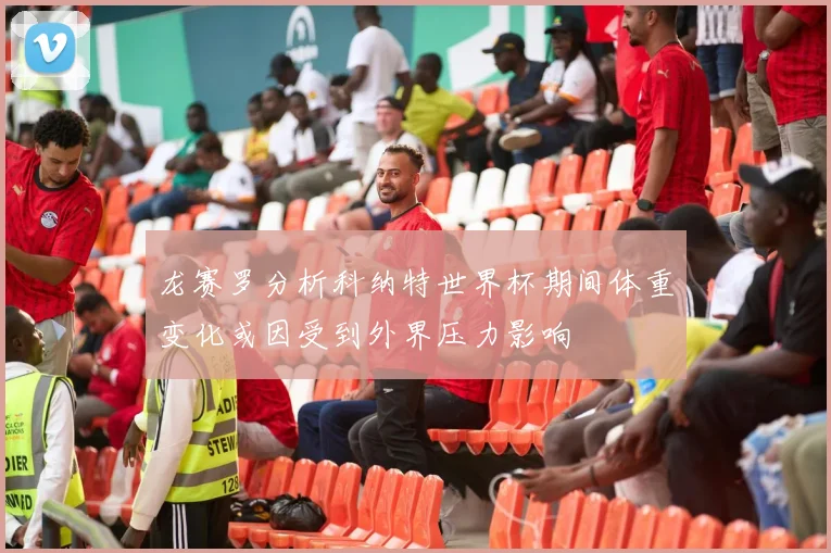龙赛罗分析科纳特世界杯期间体重变化或因受到外界压力影响