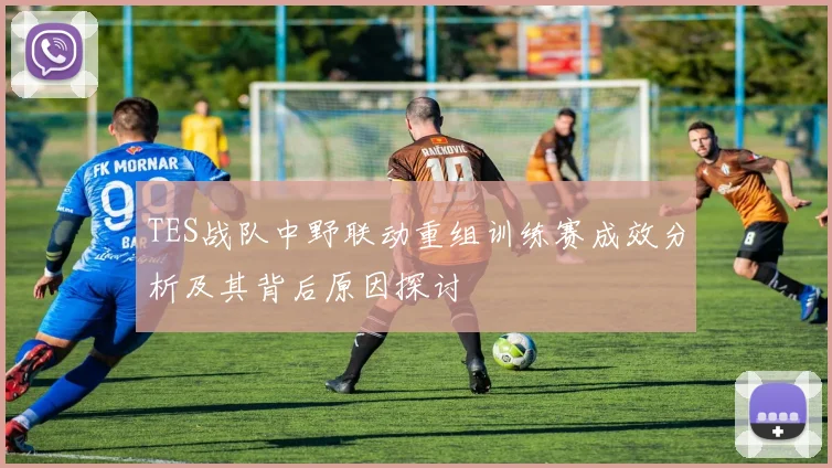 TES战队中野联动重组训练赛成效分析及其背后原因探讨