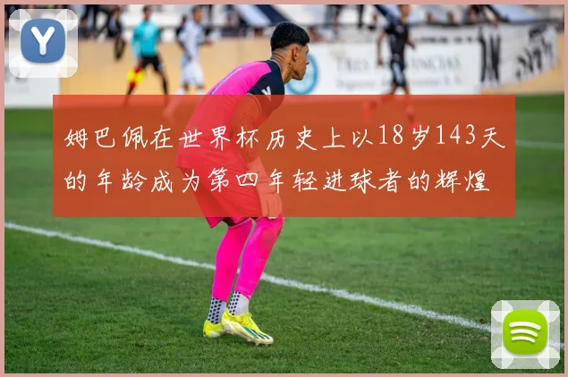 姆巴佩在世界杯历史上以18岁143天的年龄成为第四年轻进球者的辉煌时刻