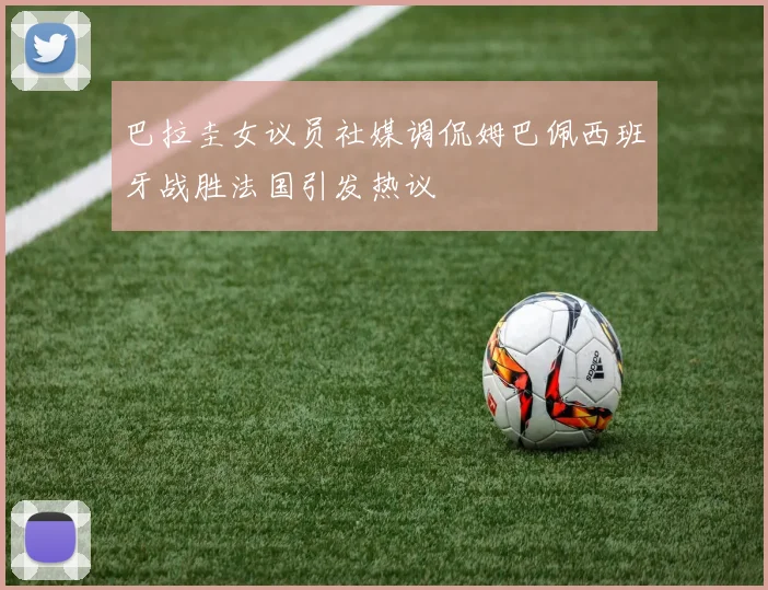 巴拉圭女议员社媒调侃姆巴佩西班牙战胜法国引发热议