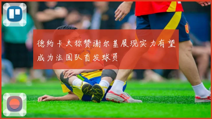 德约卡夫称赞谢尔基展现实力有望成为法国队首发球员
