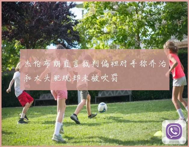 杰伦布朗直言裁判偏袒对手称乔治和大头犯规却未被吹罚