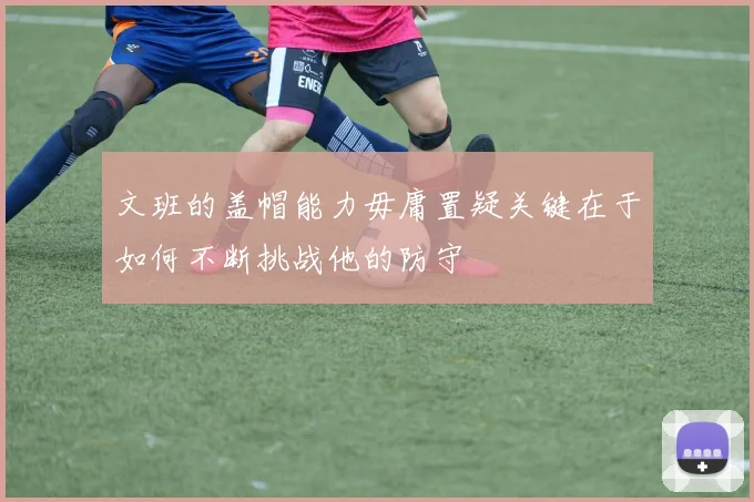 文班的盖帽能力毋庸置疑关键在于如何不断挑战他的防守