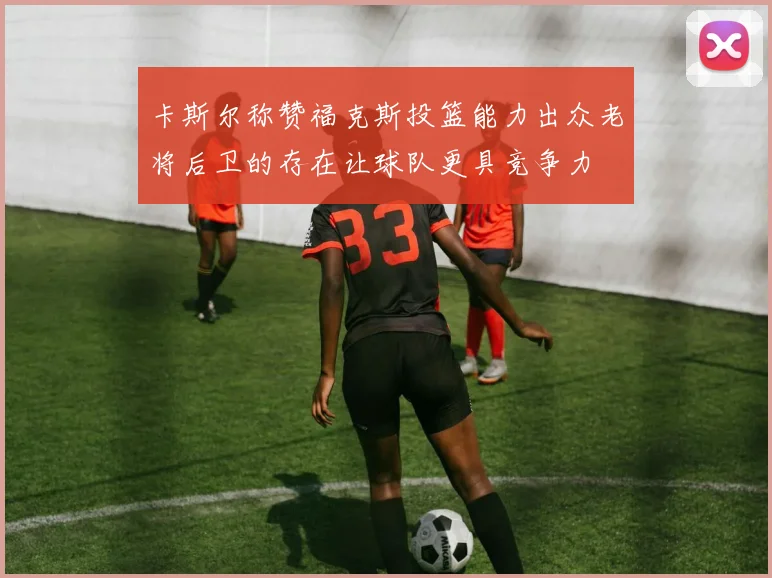 卡斯尔称赞福克斯投篮能力出众老将后卫的存在让球队更具竞争力