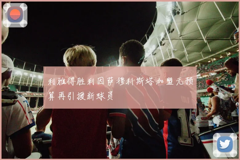 利雅得胜利因萨穆科斯塔加盟无预算再引援新球员