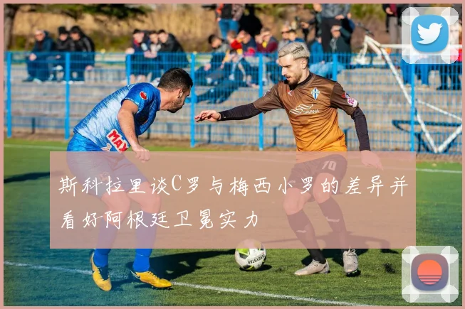 斯科拉里谈C罗与梅西小罗的差异并看好阿根廷卫冕实力