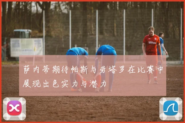 萨内蒂期待帕斯与劳塔罗在比赛中展现出色实力与潜力