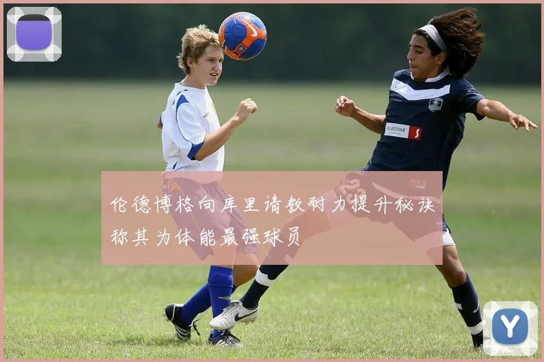 伦德博格向库里请教耐力提升秘诀称其为体能最强球员