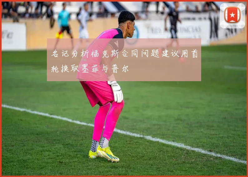 名记分析福克斯合同问题建议用首轮换取墨菲与普尔