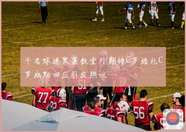 千名球迷聚集教堂外期待C罗婚礼C罗幽默回应引发热议