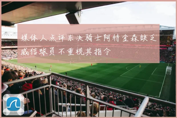 媒体人点评东决骑士阿特金森缺乏威信球员不重视其指令