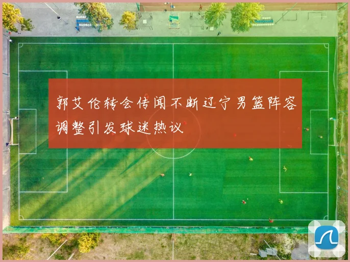郭艾伦转会传闻不断辽宁男篮阵容调整引发球迷热议