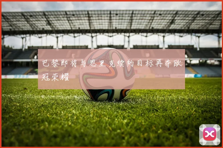 巴黎即将与恩里克续约目标再夺欧冠荣耀